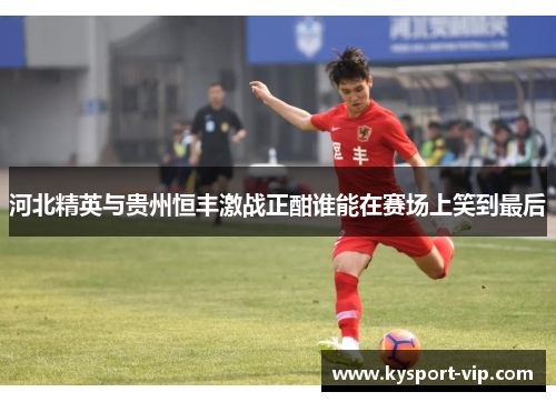河北精英与贵州恒丰激战正酣谁能在赛场上笑到最后